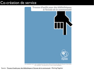 Co-création de service
Source : Trousse d’outils pour des bibliothèques à l’écoute de la communauté - Working Together
 
