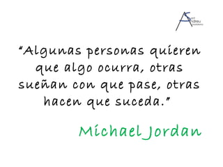 “ Algunas personas quieren que algo ocurra, otras sueñan con que pase, otras hacen que suceda.”  Michael Jordan 