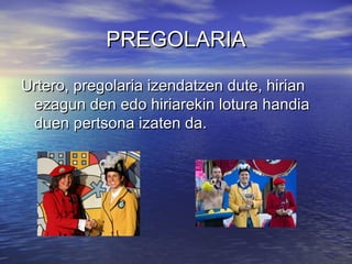 PREGOLARIA
Urtero, pregolaria izendatzen dute, hirian
ezagun den edo hiriarekin lotura handia
duen pertsona izaten da.

 