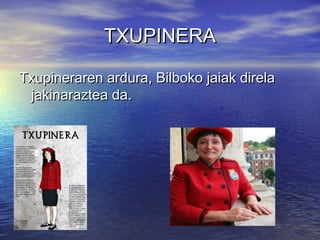 TXUPINERA
Txupineraren ardura, Bilboko jaiak direla
jakinaraztea da.

 