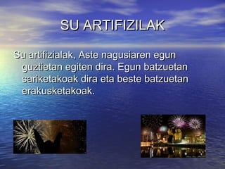SU ARTIFIZILAK
Su artifizialak, Aste nagusiaren egun
guztietan egiten dira. Egun batzuetan
sariketakoak dira eta beste batzuetan
erakusketakoak.

 