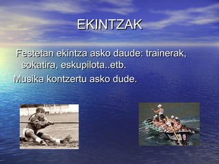 EKINTZAK
Festetan ekintza asko daude: trainerak,
sokatira, eskupilota..etb.
Musika kontzertu asko dude.

 