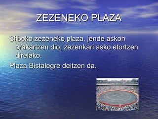ZEZENEKO PLAZA
Bilboko zezeneko plaza, jende askon
erakartzen dio, zezenkari asko etortzen
direlako.
Plaza Bistalegre deitzen da.

 