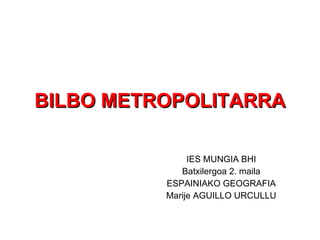BILBO METROPOLITARRA IES MUNGIA BHI Batxilergoa 2. maila ESPAINIAKO GEOGRAFIA Marije AGUILLO URCULLU 