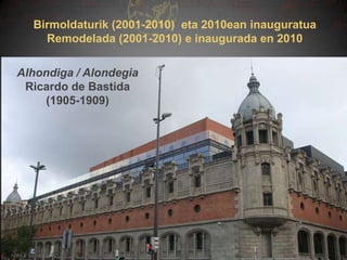 Birmoldaturik (2001-2010) eta 2010ean inauguratua
Remodelada (2001-2010) e inaugurada en 2010

Alhondiga / Alondegia
Ricardo de Bastida
(1905-1909)

 