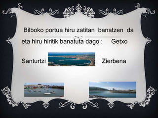 Bilboko portua hiru zatitan banatzen da
eta hiru hiritik banatuta dago : Getxo
Santurtzi Zierbena
 