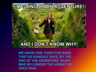 WE KNOW ONE THING FOR SURE,
THAT AS GANDALF SAYS, BY THE
END OF THE ADVENTURE, BILBO
WAS NO LONGER THE HOBBIT HE
ONCE WAS.
 