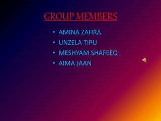 GROUP MEMBERS
• AMINA ZAHRA
• UNZELA TIPU
• MESHYAM SHAFEEQ
• AIMA JAAN
 