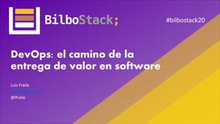 #bilbostack20
DevOps: el camino de la
entrega de valor en software
Luis Fraile
lfraile@lfraile.net
@lfraile
 