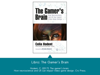 Libro: The Gamer's Brain
Hodent, C. (2017). The gamer's brain:
How neuroscience and UX can impact video game design. Crc Press.
 