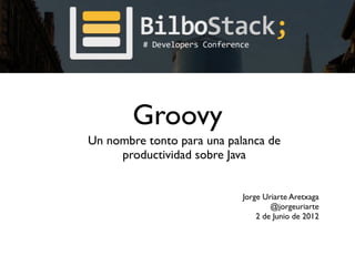 Groovy
Un nombre tonto para una palanca de
     productividad sobre Java


                            Jorge Uriarte Aretxaga
                                    @jorgeuriarte
                                2 de Junio de 2012
 