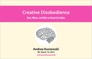 Creative Disobedience
How, When, and Why to Break the Rules

Andrea Kuszewski
BIL: March 1st, 2014

@AndreaKuszewski

 