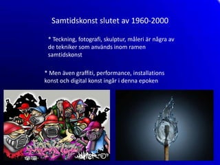 Samtidskonst slutet av 1960-2000

 * Teckning, fotografi, skulptur, måleri är några av
 de tekniker som används inom ramen
 samtidskonst

* Men även graffiti, performance, installations
konst och digital konst ingår i denna epoken
 