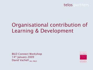 Organisational contribution of Learning & Development BILD Connect Workshop 14 th  January 2009 David Vachell  MA, FBILD 