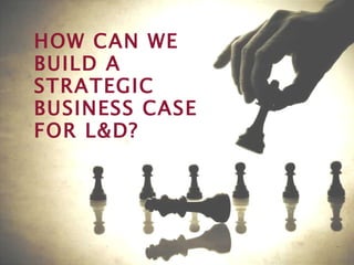 HOW CAN WE BUILD A STRATEGIC BUSINESS CASE FOR L&D? 