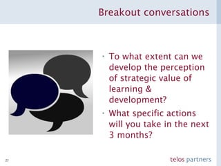 Breakout conversations To what extent can we develop the perception of strategic value of learning & development? What specific actions will you take in the next 3 months? 