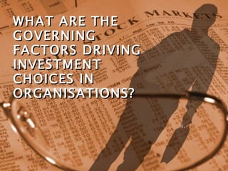 WHAT ARE THE GOVERNING FACTORS DRIVING INVESTMENT CHOICES IN ORGANISATIONS? 