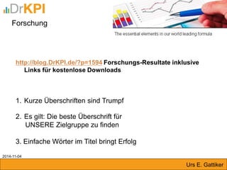 Forschung 
http://blog.DrKPI.de/?p=1594 Forschungs-Resultate inklusive Links für kostenlose Downloads 
1.Kurze Überschriften sind Trumpf 
2.Es gilt: Die beste Überschrift für UNSERE Zielgruppe zu finden 3. Einfache Wörter im Titel bringt Erfolg 
2014-11-04 
Urs E. Gattiker  