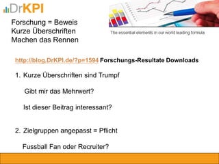 Forschung = Beweis Kurze Überschriften Machen das Rennen 
http://blog.DrKPI.de/?p=1594 Forschungs-Resultate Downloads 
1.Kurze Überschriften sind Trumpf Gibt mir das Mehrwert? Ist dieser Beitrag interessant? 
2.Zielgruppen angepasst = Pflicht Fussball Fan oder Recruiter?  
