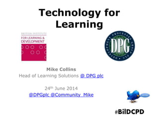 Technology for
Learning
Mike Collins
Head of Learning Solutions @ DPG plc
24th June 2014
@DPGplc @Community_Mike
#BilDCPD
 