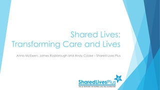 Shared Lives:
Transforming Care and Lives
Anna McEwen, James Rosborough and Andy Cooke – Shared Lives Plus
 