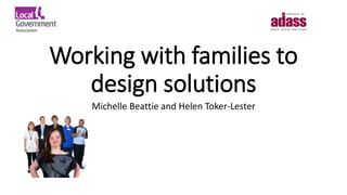 Working with families to
design solutions
Michelle Beattie and Helen Toker-Lester
 