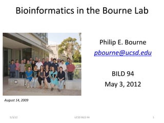 Bioinformatics in the Bourne Lab


                                     Philip E. Bourne
                                    pbourne@ucsd.edu

                                        BILD 94
                                       May 3, 2012

August 14, 2009



   5/3/12            UCSD BILD 94                       1
 