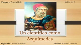 Un científico como
Arquímedes
Profesora: Zenaida Disla Curso: 6to B
Asignatura: Ciencias Naturales Escuela: Madame Germaine
 