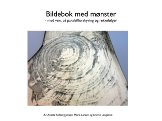 Bildebok med mønster
 - med vekt på paralellforskyving og rekkefølger




Av: Anette Solberg Jensen, Maria Larsen og Anette Langerud
 