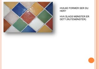 HVILKE FORMER SER DU HER?HVA SLAGS MØNSTER ER DET? (RUTEMØNSTER)