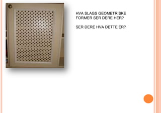 HVA SLAGS GEOMETRISKE FORMER SER DERE HER?SER DERE HVA DETTE ER?