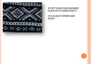 ER DET NOEN SOM KJENNER IGJEN DETTE MØNSTERET?HVA SLAGS FORMER SER DERE?