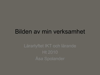 Bilden av min verksamhet

   Lärarlyftet IKT och lärande
             Ht 2010
         Åsa Spolander
 