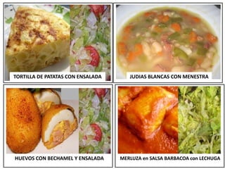 TORTILLA DE PATATAS CON ENSALADA
HUEVOS CON BECHAMEL Y ENSALADA
JUDIAS BLANCAS CON MENESTRA
MERLUZA en SALSA BARBACOA con LECHUGA
 