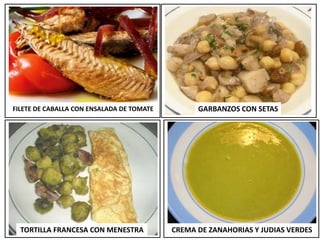 FILETE DE CABALLA CON ENSALADA DE TOMATE GARBANZOS CON SETAS
TORTILLA FRANCESA CON MENESTRA CREMA DE ZANAHORIAS Y JUDIAS VERDES
 
