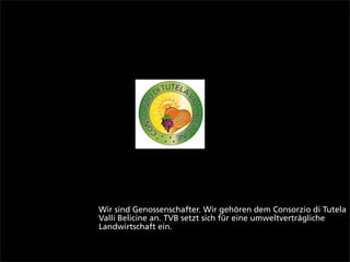 Wir sind Genossenschafter. Wir gehören dem Consorzio di Tutela
Valli Belicine an. TVB setzt sich für eine umweltverträgliche
Landwirtschaft ein.
 