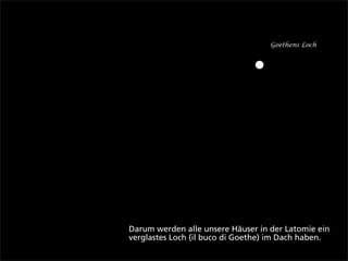 Goethens Loch



                               •



Darum werden alle unsere Häuser in der Latomie ein
verglastes Loch (il buco di Goethe) im Dach haben.
 