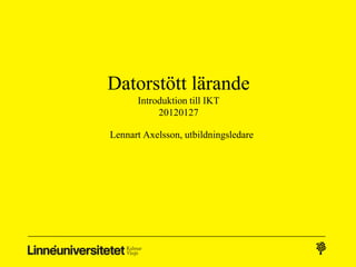 Datorstött lärande
      Introduktion till IKT
           20120127

Lennart Axelsson, utbildningsledare
 