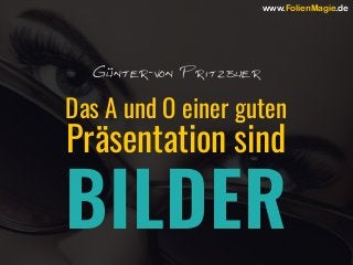 Das A und O einer guten
Präsentation sind
BILDER
Günter-von Pritzbuer
www.FolienMagie.de
 