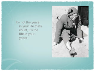 It's not the years
in your life thats
count, it's the
life in your
years
 