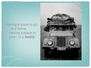 Having a place to go
- is a home.
Having a place to
love - is a family
 