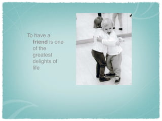 To have a
friend is one
of the
greatest
delights of
life
 