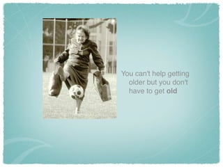 You can't help getting
older but you don't
have to get old
 