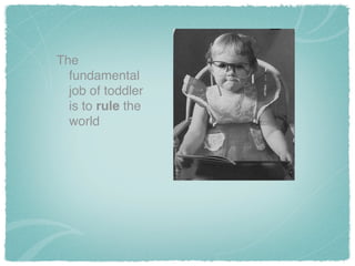 The
fundamental
job of toddler
is to rule the
world
 