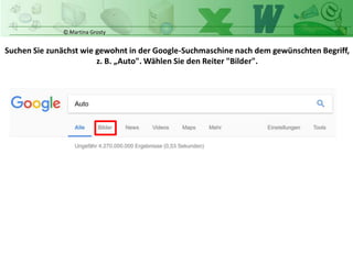 © Martina Grosty
Suchen Sie zunächst wie gewohnt in der Google-Suchmaschine nach dem gewünschten Begriff,
z. B. „Auto". Wählen Sie den Reiter "Bilder".
 
