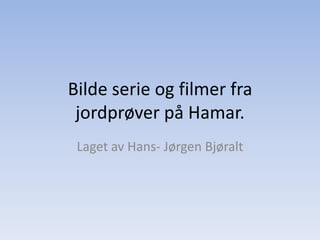 Bilde serie og filmer fra jordprøver på Hamar. Laget av Hans- Jørgen Bjøralt 