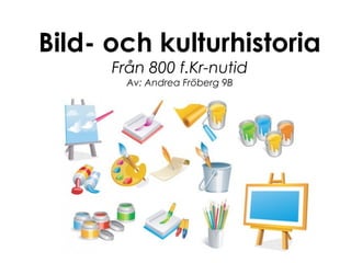 Bild- och kulturhistoria
      Från 800 f.Kr-nutid
        Av: Andrea Fröberg 9B
 