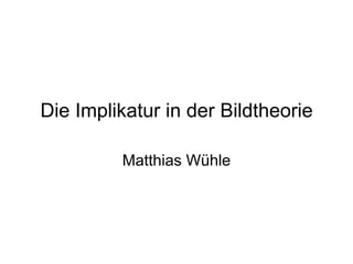 Die Implikatur in der Bildtheorie Matthias Wühle 