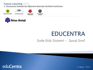 Future-Learning 20103. Uluslararası Gelecek İçin Öğrenme Alanında Yenilikler Konferansı EDUCENTRA Evde Etüt Sistemi -  Sanal Sınıf  11 Mayıs  2010 