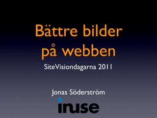 Bättre bilder
 på webben
 SiteVisiondagarna 2011


   Jonas Söderström
 